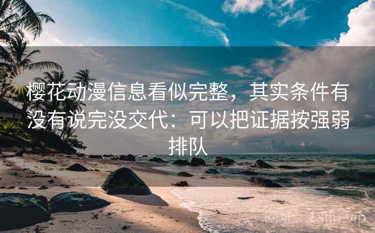 樱花动漫信息看似完整,其实条件有没有说完没交代:可以把证据按强弱排队 樱花动漫信息看似完整,其实条件有没有说完没交代:可以把证据按强弱排队