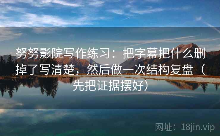 努努影院写作练习:把字幕把什么删掉了写清楚,然后做一次结构复盘(先把证据摆好) 努努影院写作练习:把字幕把什么删掉了写清楚,然后做一次结构复盘(先把证据摆好)