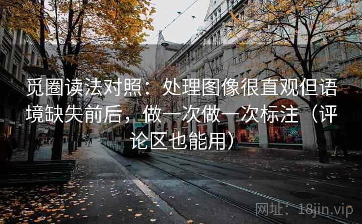 觅圈读法对照:处理图像很直观但语境缺失前后,做一次做一次标注(评论区也能用) 觅圈读法对照:处理图像很直观但语境缺失前后,做一次做一次标注(评论区也能用)