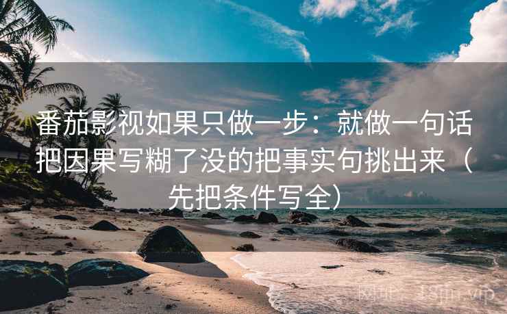 番茄影视如果只做一步:就做一句话把因果写糊了没的把事实句挑出来(先把条件写全) 番茄影视如果只做一步:就做一句话把因果写糊了没的把事实句挑出来(先把条件写全)