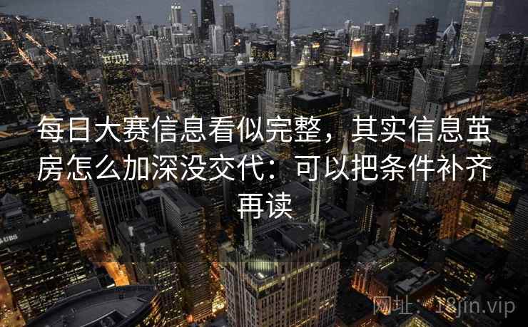 每日大赛信息看似完整,其实信息茧房怎么加深没交代:可以把条件补齐再读 每日大赛信息看似完整,其实信息茧房怎么加深没交代:可以把条件补齐再读